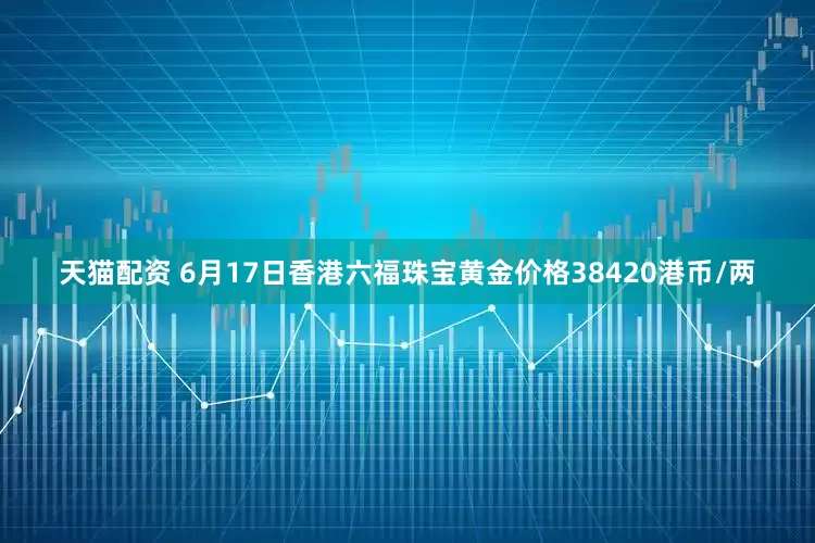 天猫配资 6月17日香港六福珠宝黄金价格38420港币/两