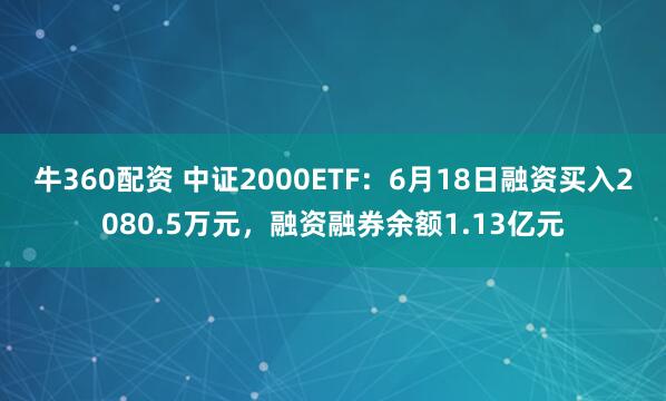 牛360配资 中证2000ETF：6月18日融资买入2080.5万元，融资融券余额1.13亿元