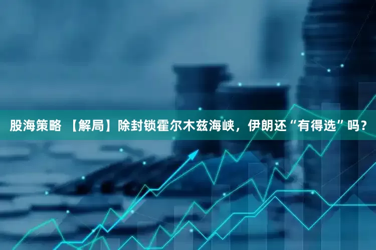 股海策略 【解局】除封锁霍尔木兹海峡，伊朗还“有得选”吗？