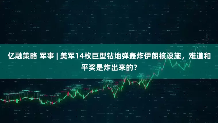 亿融策略 军事 | 美军14枚巨型钻地弹轰炸伊朗核设施，难道和平奖是炸出来的？