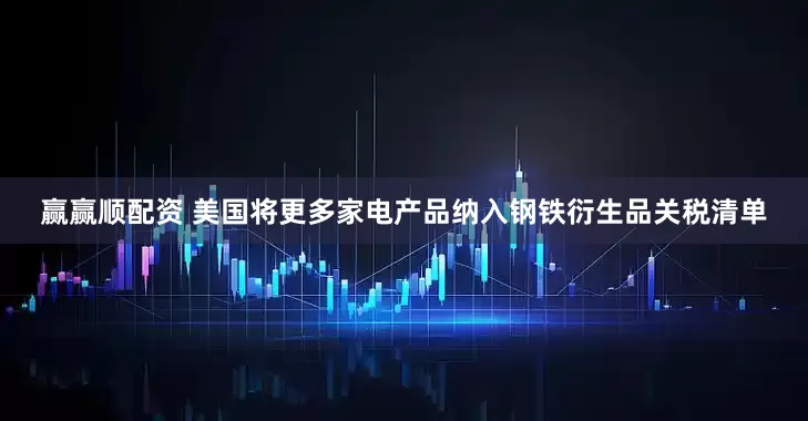 赢赢顺配资 美国将更多家电产品纳入钢铁衍生品关税清单