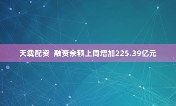 天载配资  融资余额上周增加225.39亿元