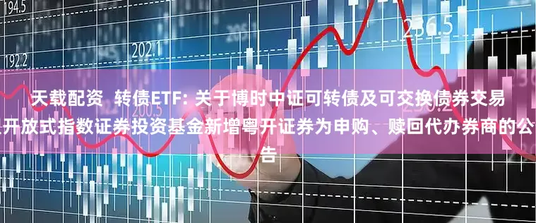 天载配资  转债ETF: 关于博时中证可转债及可交换债券交易型开放式指数证券投资基金新增粤开证券为申购、赎回代办券商的公告