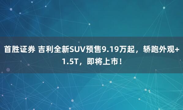 首胜证券 吉利全新SUV预售9.19万起，轿跑外观+1.5T，即将上市！