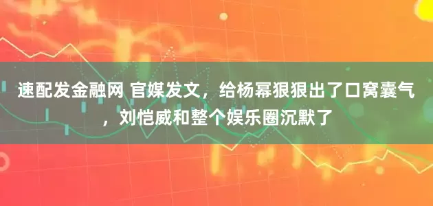 速配发金融网 官媒发文，给杨幂狠狠出了口窝囊气，刘恺威和整个娱乐圈沉默了