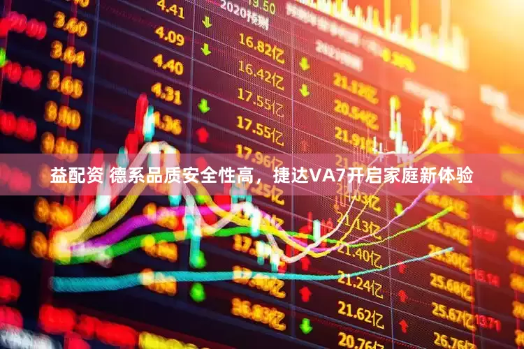 益配资 德系品质安全性高，捷达VA7开启家庭新体验