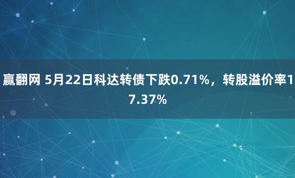 赢翻网 5月22日科达转债下跌0.71%，转股溢价率17.37%
