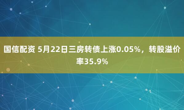 国信配资 5月22日三房转债上涨0.05%，转股溢价率35.9%