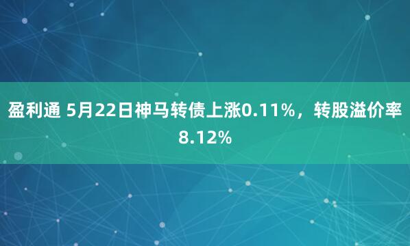盈利通 5月22日神马转债上涨0.11%，转股溢价率8.12%