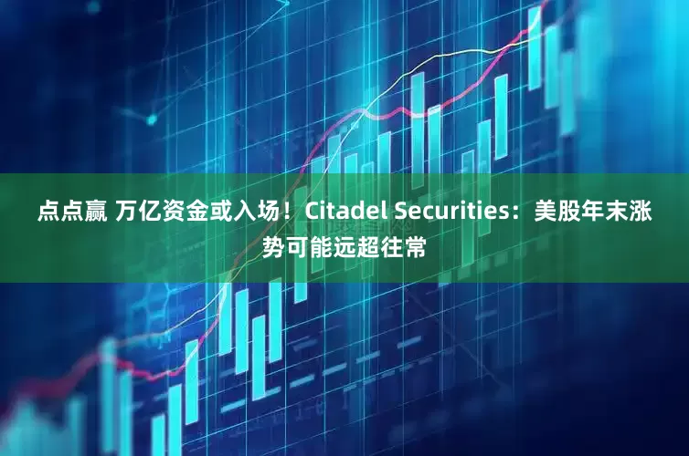 点点赢 万亿资金或入场！Citadel Securities：美股年末涨势可能远超往常