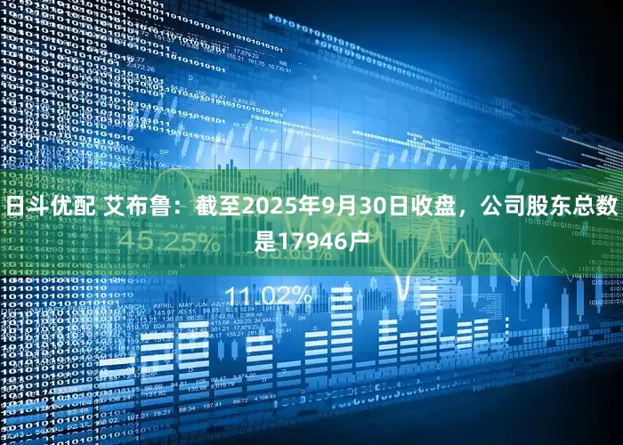 日斗优配 艾布鲁：截至2025年9月30日收盘，公司股东总数是17946户