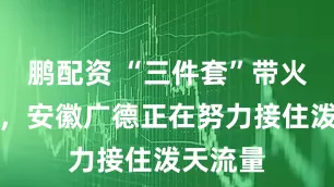 鹏配资 “三件套”带火一座城，安徽广德正在努力接住泼天流量
