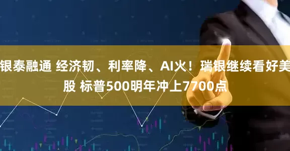 银泰融通 经济韧、利率降、AI火！瑞银继续看好美股 标普500明年冲上7700点