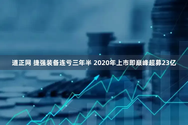 道正网 捷强装备连亏三年半 2020年上市即巅峰超募23亿