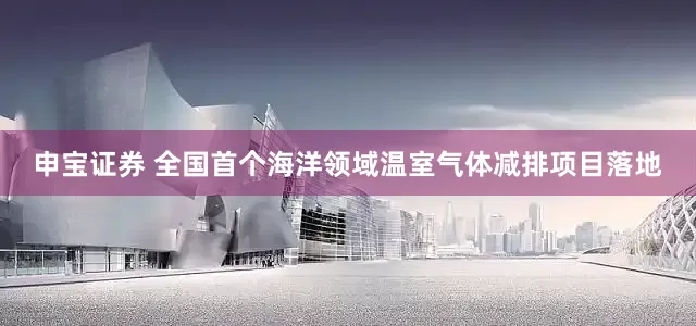 申宝证券 全国首个海洋领域温室气体减排项目落地