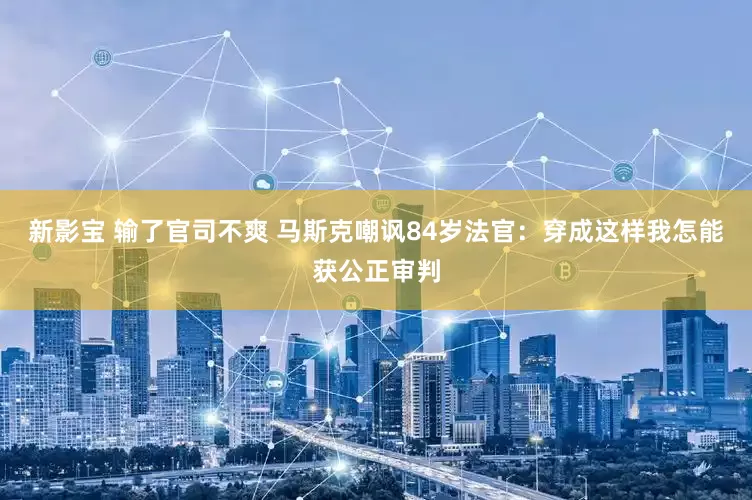 新影宝 输了官司不爽 马斯克嘲讽84岁法官：穿成这样我怎能获公正审判